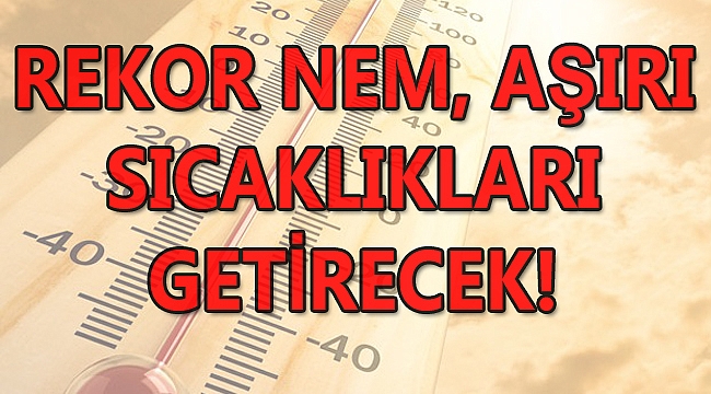 Rekor Nem Aşırı Sıcaklıkları Getirecek!