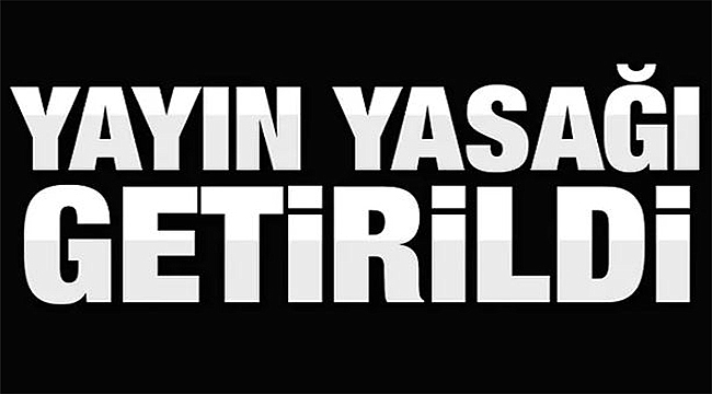 YAYIN YASAĞI KARARI GETİRİLDİ