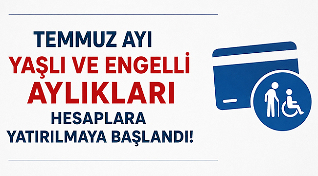 TEMMUZ AYI YAŞLI VE ENGELLİ AYLIKLARI HESAPLARA YATIRILMAYA BAŞLANDI